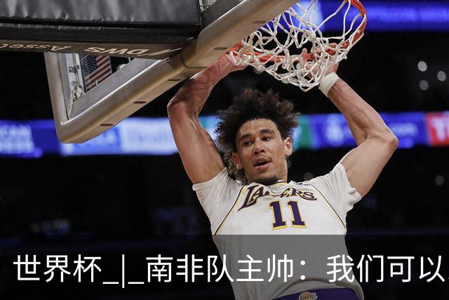 世界杯 | 南非队主帅：我们可以昂着头离开