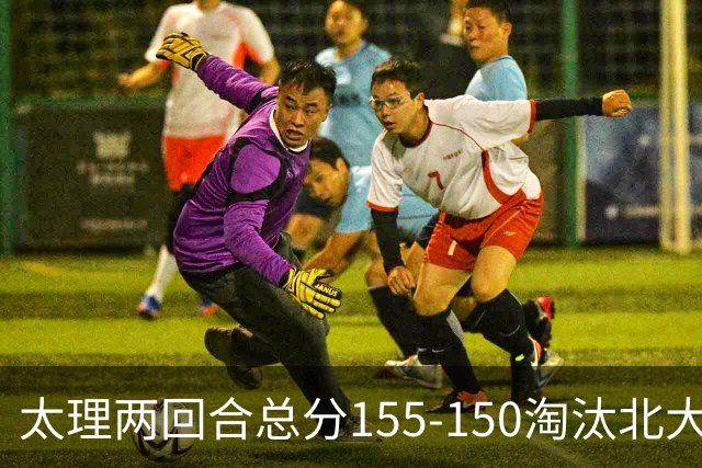太理两回合总分155-150淘汰北大 段成果21分 邓奕豪空砍24+8