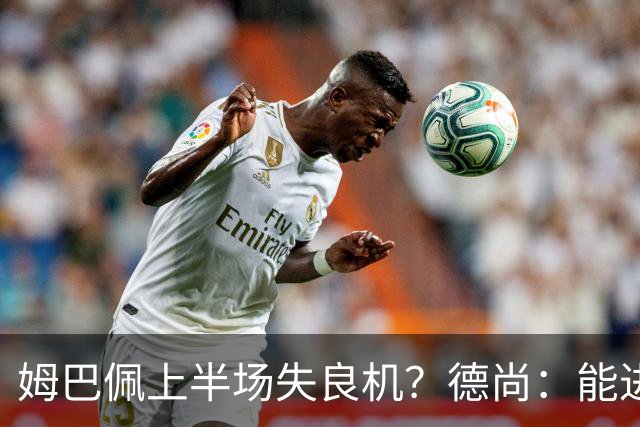 姆巴佩上半场失良机？德尚：能进2球已经非常好，他从不自我怀疑